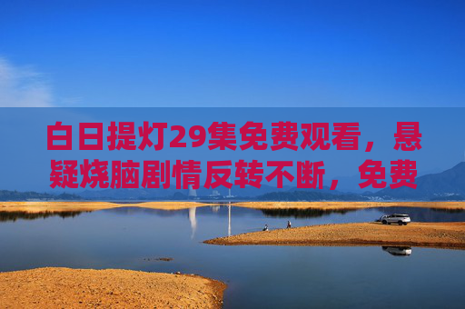 白日提灯29集免费观看,悬疑烧脑剧情反转不断,免费追更正当时! 白日提灯29集免费观看,悬疑烧脑剧情反转不断,免费追更正当时!