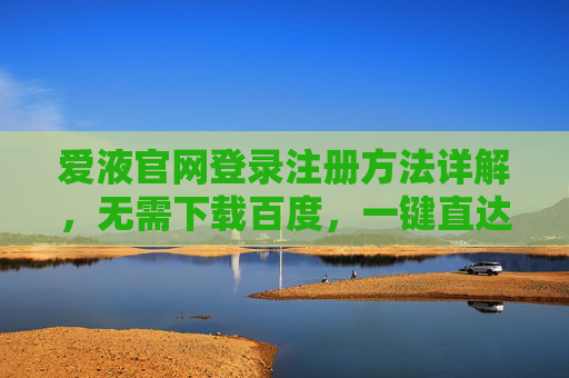 爱液官网登录注册方法详解,无需下载百度,一键直达 爱液官网登录注册方法详解,无需下载百度,一键直达