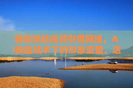 杨幂换脸视频引爆网络,AI换脸技术下的形象重塑,这波操作太炸了!杨幂换脸视频引爆网络,AI换脸技术下的形象重塑,这波操作太炸了! 杨幂换脸视频引爆网络,AI换脸技术下的形象重塑,这波操作太炸了!杨幂换脸视频引爆网络,AI换脸技术下的形象重塑,这波操作太炸了!