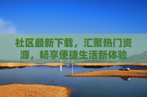 社区最新下载,汇聚热门资源,畅享便捷生活新体验 社区最新下载,汇聚热门资源,畅享便捷生活新体验