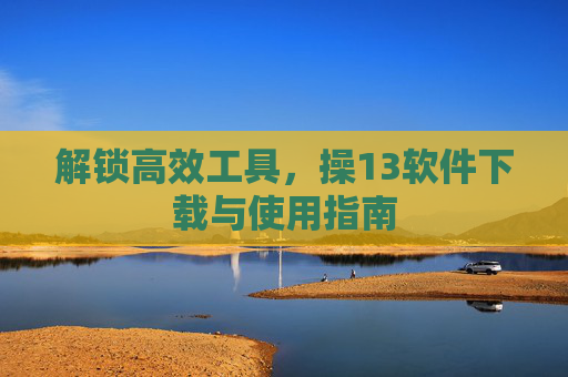 解锁高效工具,操13软件下载与使用指南 解锁高效工具,操13软件下载与使用指南
