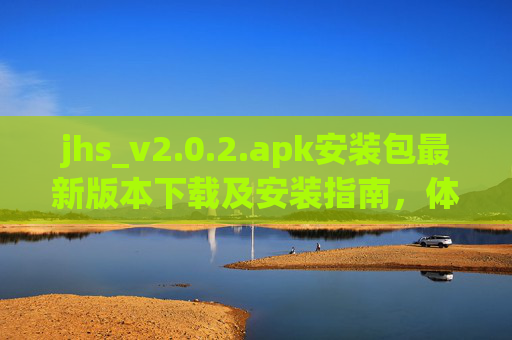 jhs_v2.0.2.apk安装包最新版本下载及安装指南，体验升级新功能与优化体验