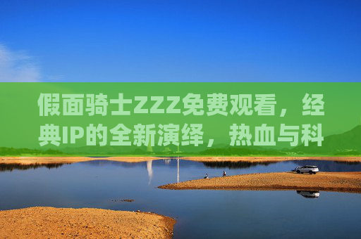 假面骑士ZZZ免费观看,经典IP的全新演绎,热血与科技的完美碰撞 假面骑士ZZZ免费观看,经典IP的全新演绎,热血与科技的完美碰撞