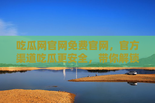 吃瓜网官网免费官网,官方渠道吃瓜更安全,带你解锁免费资讯新体验 吃瓜网官网免费官网,官方渠道吃瓜更安全,带你解锁免费资讯新体验