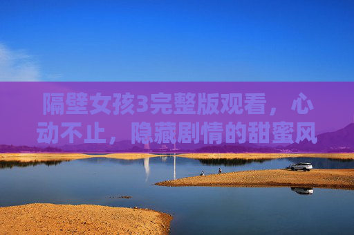 隔壁女孩3完整版观看,心动不止,隐藏剧情的甜蜜风暴,重温都市里的心动日常 隔壁女孩3完整版观看,心动不止,隐藏剧情的甜蜜风暴,重温都市里的心动日常