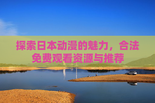 探索日本动漫的魅力,合法免费观看资源与推荐 探索日本动漫的魅力,合法免费观看资源与推荐