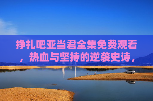 挣扎吧亚当君全集免费观看,热血与坚持的逆袭史诗,值得每一个追梦人收藏 挣扎吧亚当君全集免费观看,热血与坚持的逆袭史诗,值得每一个追梦人收藏