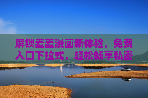 解锁羞羞漫画新体验,免费入口下拉式,轻松畅享私密阅读,解锁羞羞漫画新体验,免费下拉式入口,轻松私密阅读 解锁羞羞漫画新体验,免费入口下拉式,轻松畅享私密阅读,解锁羞羞漫画新体验,免费下拉式入口,轻松私密阅读