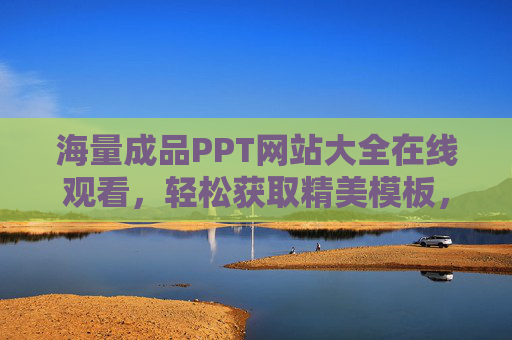 海量成品PPT网站大全在线观看，轻松获取精美模板，提升工作汇报效率，海量PPT网站大全在线观看，轻松获取精美模板，提升工作汇报效率