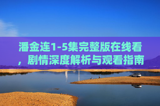 潘金连1-5集完整版在线看,剧情深度解析与观看指南 潘金连1-5集完整版在线看,剧情深度解析与观看指南