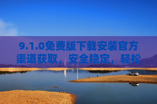 9.1.0免费版下载安装官方渠道获取,安全稳定,轻松安装使用指南 9.1.0免费版下载安装官方渠道获取,安全稳定,轻松安装使用指南