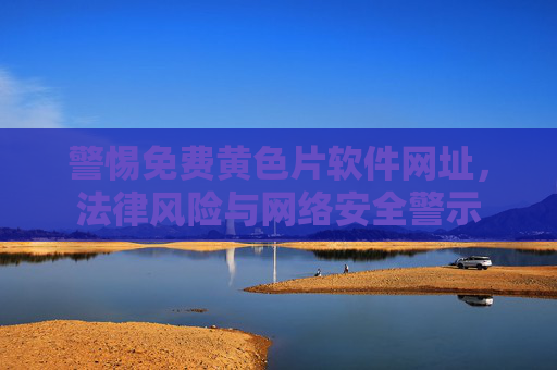 警惕免费黄色片软件网址,法律风险与网络安全警示 警惕免费黄色片软件网址,法律风险与网络安全警示