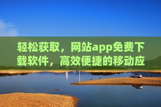轻松获取,网站app免费下载软件,高效便捷的移动应用获取方式,轻松获取免费软件下载,高效便捷的移动应用获取方式 轻松获取,网站app免费下载软件,高效便捷的移动应用获取方式,轻松获取免费软件下载,高效便捷的移动应用获取方式