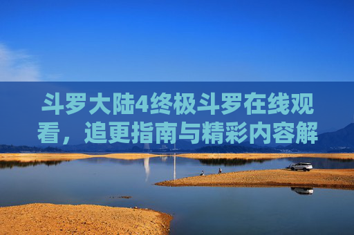斗罗大陆4终极斗罗在线观看,追更指南与精彩内容解析 斗罗大陆4终极斗罗在线观看,追更指南与精彩内容解析