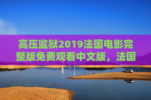 高压监狱2019法国电影完整版免费观看中文版，法国悬疑惊悚佳作，揭秘监狱高压下的生存博弈与人性拷问，高压监狱2019法国悬疑惊悚电影，揭秘监狱高压下的生存博弈与人性拷问（完整版免费中文版）