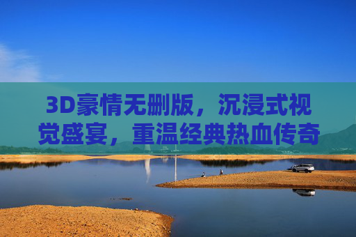 3D豪情无删版,沉浸式视觉盛宴,重温经典热血传奇,3D豪情无删版,沉浸式视觉盛宴,重温经典热血传奇 3D豪情无删版,沉浸式视觉盛宴,重温经典热血传奇,3D豪情无删版,沉浸式视觉盛宴,重温经典热血传奇