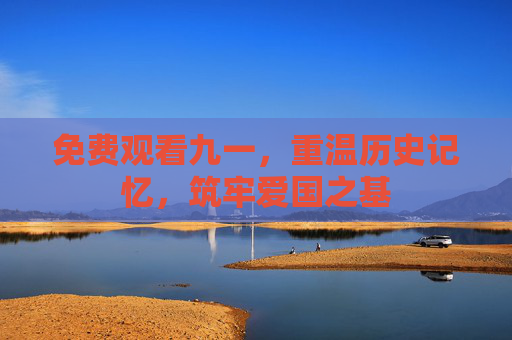 免费观看九一，重温历史记忆，筑牢爱国之基