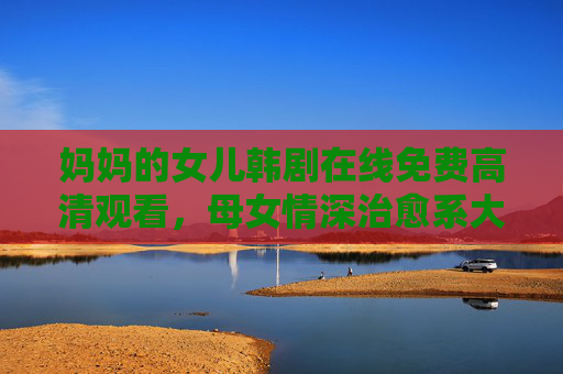 妈妈的女儿韩剧在线免费高清观看,母女情深治愈系大作,全集资源全解析 妈妈的女儿韩剧在线免费高清观看,母女情深治愈系大作,全集资源全解析