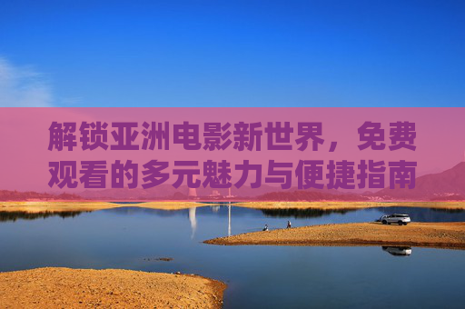 解锁亚洲电影新世界,免费观看的多元魅力与便捷指南 解锁亚洲电影新世界,免费观看的多元魅力与便捷指南