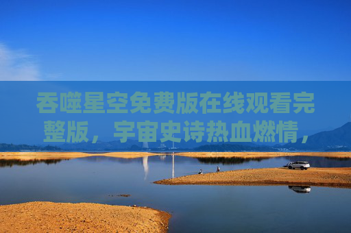吞噬星空免费版在线观看完整版,宇宙史诗热血燃情,完整剧情尽在掌握,无广告畅享科技与力量的碰撞 吞噬星空免费版在线观看完整版,宇宙史诗热血燃情,完整剧情尽在掌握,无广告畅享科技与力量的碰撞
