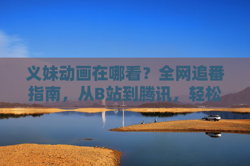 义妹动画在哪看？全网追番指南，从B站到腾讯，轻松解锁高能剧情