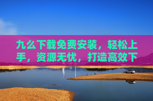 九么下载免费安装,轻松上手,资源无忧,打造高效下载体验,九么下载,免费安装,轻松上手,资源无忧,高效体验 九么下载免费安装,轻松上手,资源无忧,打造高效下载体验,九么下载,免费安装,轻松上手,资源无忧,高效体验