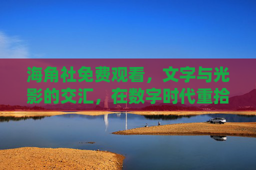 海角社免费观看,文字与光影的交汇,在数字时代重拾精神栖息地 海角社免费观看,文字与光影的交汇,在数字时代重拾精神栖息地
