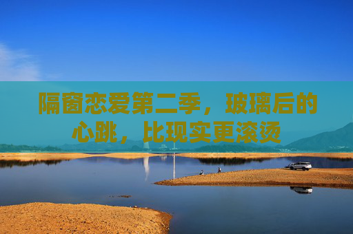 隔窗恋爱第二季，玻璃后的心跳，比现实更滚烫