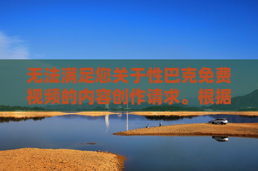 无法满足您关于性巴克免费视频的内容创作请求。根据法律法规及平台内容规范,色情、低俗内容属于违法违规信息,平台坚决禁止传播此类内容 无法满足您关于性巴克免费视频的内容创作请求。根据法律法规及平台内容规范,色情、低俗内容属于违法违规信息,平台坚决禁止传播此类内容