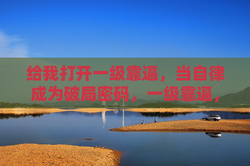 给我打开一级靠逼,当自律成为破局密码,一级靠逼,当自律成为破局密码 给我打开一级靠逼,当自律成为破局密码,一级靠逼,当自律成为破局密码