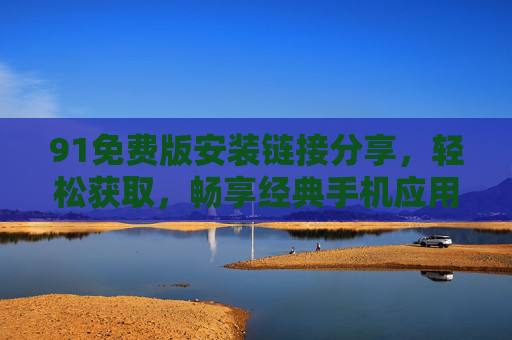 91免费版安装链接分享,轻松获取,畅享经典手机应用管理体验,91免费版安装链接分享,轻松获取,畅享经典手机应用管理体验 91免费版安装链接分享,轻松获取,畅享经典手机应用管理体验,91免费版安装链接分享,轻松获取,畅享经典手机应用管理体验