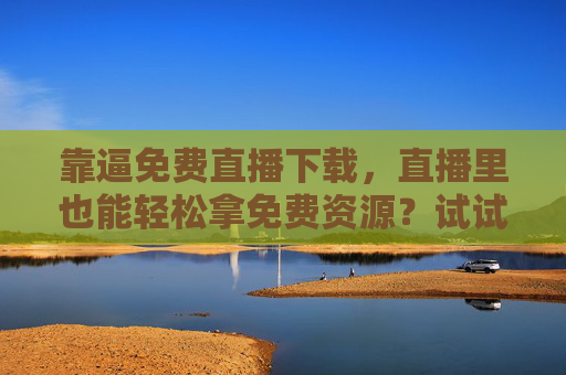 靠逼免费直播下载,直播里也能轻松拿免费资源?试试这些步骤! 靠逼免费直播下载,直播里也能轻松拿免费资源?试试这些步骤!