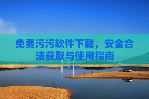 免费污污软件下载,安全合法获取与使用指南 免费污污软件下载,安全合法获取与使用指南
