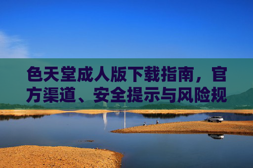 色天堂成人版下载指南，官方渠道、安全提示与风险规避，色天堂成人版下载指南，官方渠道、安全提示与风险规避