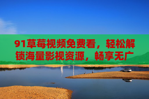 91草莓视频免费看,轻松解锁海量影视资源,畅享无广告高清体验,91草莓视频免费看,轻松解锁海量影视资源,畅享无广告高清体验 91草莓视频免费看,轻松解锁海量影视资源,畅享无广告高清体验,91草莓视频免费看,轻松解锁海量影视资源,畅享无广告高清体验