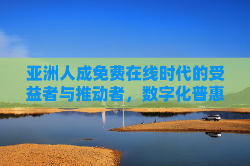 亚洲人成免费在线时代的受益者与推动者,数字化普惠的浪潮,亚洲人,免费在线时代的受益者与推动者,数字化普惠的浪潮 亚洲人成免费在线时代的受益者与推动者,数字化普惠的浪潮,亚洲人,免费在线时代的受益者与推动者,数字化普惠的浪潮