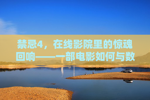 禁忌4,在线影院里的惊魂回响——一部电影如何与数字屏幕共筑恐怖,禁忌4,在线影院里的惊魂回响——一部电影如何与数字屏幕共筑恐怖 禁忌4,在线影院里的惊魂回响——一部电影如何与数字屏幕共筑恐怖,禁忌4,在线影院里的惊魂回响——一部电影如何与数字屏幕共筑恐怖