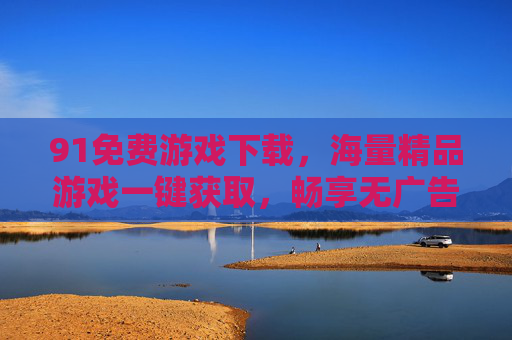 91免费游戏下载,海量精品游戏一键获取,畅享无广告、无收费的畅快体验 91免费游戏下载,海量精品游戏一键获取,畅享无广告、无收费的畅快体验