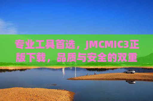 专业工具首选,JMCMIC3正版下载,品质与安全的双重保障 专业工具首选,JMCMIC3正版下载,品质与安全的双重保障