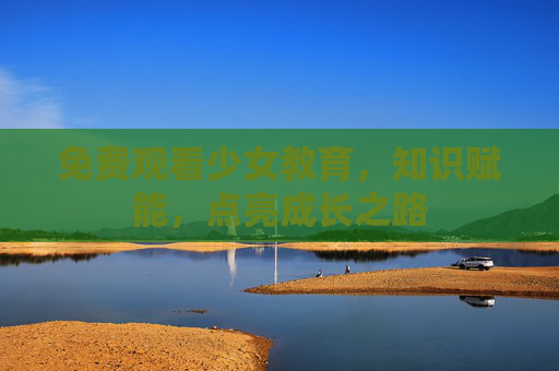 免费观看少女教育,知识赋能,点亮成长之路 免费观看少女教育,知识赋能,点亮成长之路