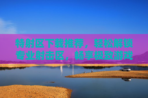 特射区下载推荐,轻松解锁专业射击区,畅享极致游戏体验,特射区下载推荐,轻松解锁专业射击区,畅享极致游戏体验 特射区下载推荐,轻松解锁专业射击区,畅享极致游戏体验,特射区下载推荐,轻松解锁专业射击区,畅享极致游戏体验