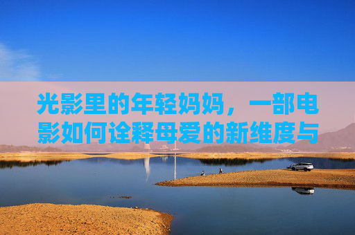 光影里的年轻妈妈,一部电影如何诠释母爱的新维度与时代共鸣 光影里的年轻妈妈,一部电影如何诠释母爱的新维度与时代共鸣