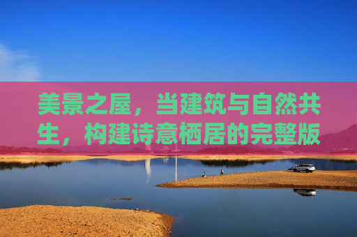 美景之屋,当建筑与自然共生,构建诗意栖居的完整版 美景之屋,当建筑与自然共生,构建诗意栖居的完整版