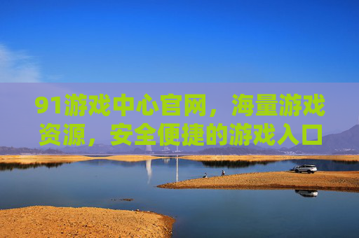 91游戏中心官网,海量游戏资源,安全便捷的游戏入口,玩转你的游戏世界 91游戏中心官网,海量游戏资源,安全便捷的游戏入口,玩转你的游戏世界