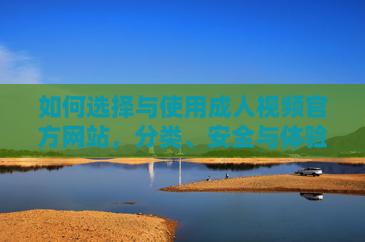 如何选择与使用成人视频官方网站,分类、安全与体验指南 如何选择与使用成人视频官方网站,分类、安全与体验指南