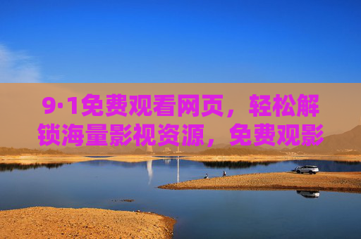 9·1免费观看网页，轻松解锁海量影视资源，免费观影更便捷