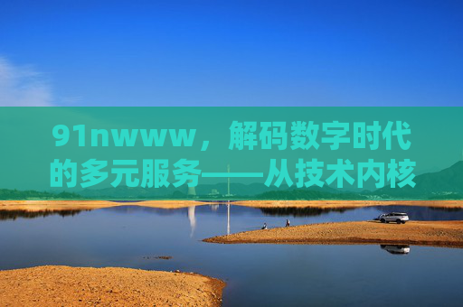91nwww,解码数字时代的多元服务——从技术内核到用户价值的深度剖析,91nwww,解码数字时代的多元服务——从技术内核到用户价值的深度剖析 91nwww,解码数字时代的多元服务——从技术内核到用户价值的深度剖析,91nwww,解码数字时代的多元服务——从技术内核到用户价值的深度剖析