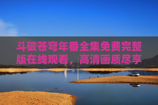 斗破苍穹年番全集免费完整版在线观看,高清画质尽享热血冒险,茶杯狐带你畅享经典! 斗破苍穹年番全集免费完整版在线观看,高清画质尽享热血冒险,茶杯狐带你畅享经典!