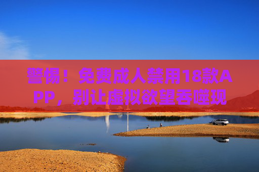 警惕!免费成人禁用18款APP,别让虚拟欲望吞噬现实生活,警惕!免费成人禁用18款APP,别让虚拟欲望吞噬现实生活 警惕!免费成人禁用18款APP,别让虚拟欲望吞噬现实生活,警惕!免费成人禁用18款APP,别让虚拟欲望吞噬现实生活
