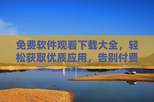 免费软件观看下载大全，轻松获取优质应用，告别付费烦恼，提升生活与工作效率，免费软件下载大全，轻松获取优质应用，告别付费烦恼，提升生活与工作效率